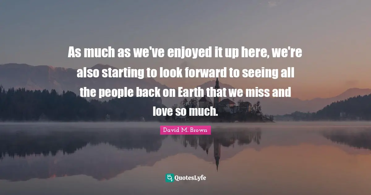 As much as we've enjoyed it up here, we're also starting to look forward to seeing all the people back on Earth that we miss and love so much.
