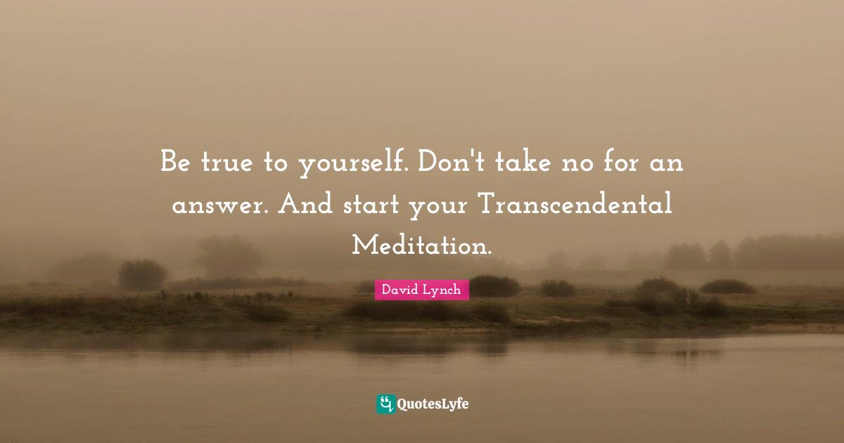 David Lynch Quotes: "Be true to yourself. Don't take no for an answer. And start your Transcendental Meditation."