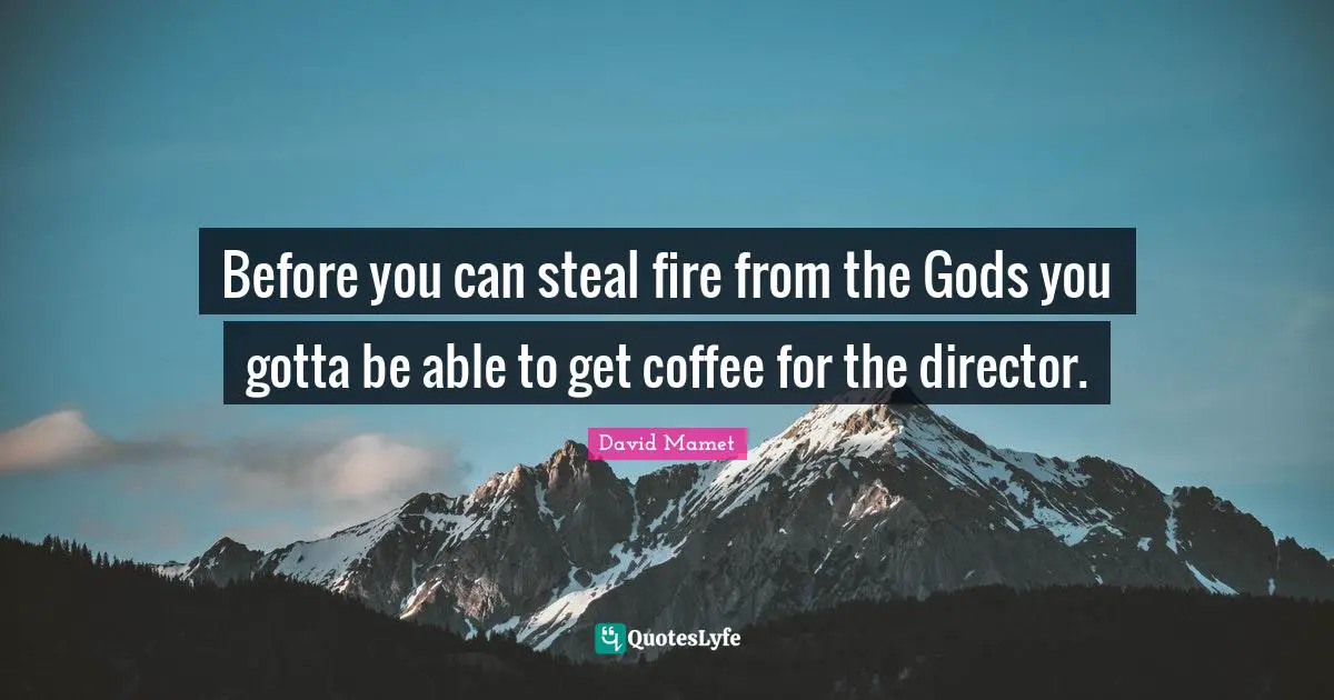 Before you can steal fire from the Gods you gotta be able to get coffee for the director.
