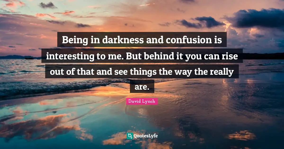 David Lynch Quotes: "Being in darkness and confusion is interesting to me. But behind it you can rise out of that and see things the way the really are."
