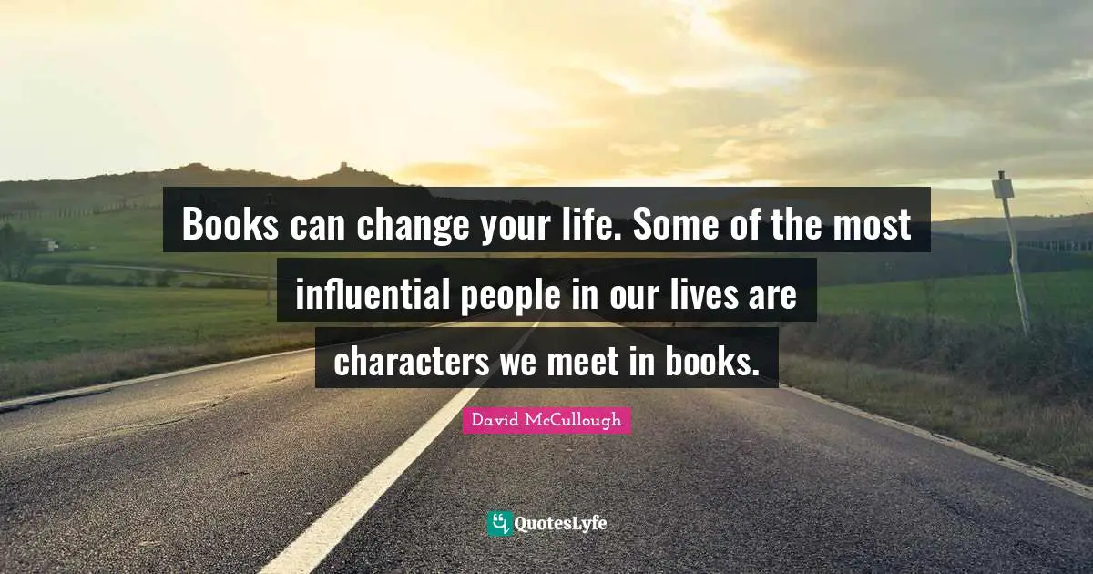 David McCullough Quotes: "Books can change your life. Some of the most influential people in our lives are characters we meet in books."