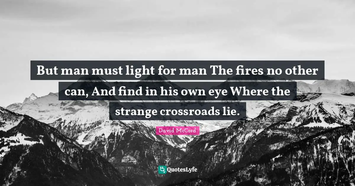 But man must light for man The fires no other can, And find in his own eye Where the strange crossroads lie.
