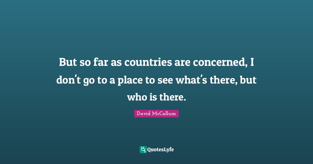 But so far as countries are concerned, I don't go to a place to see what's there, but who is there.