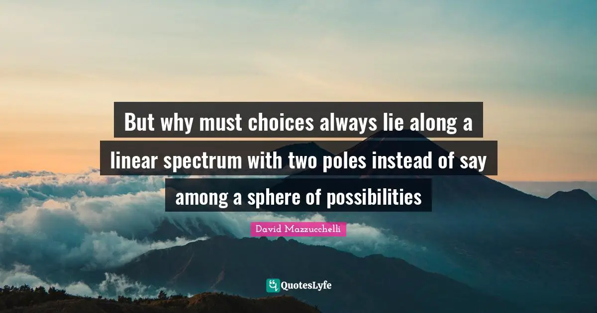 But why must choices always lie along a linear spectrum with two poles instead of say among a sphere of possibilities
