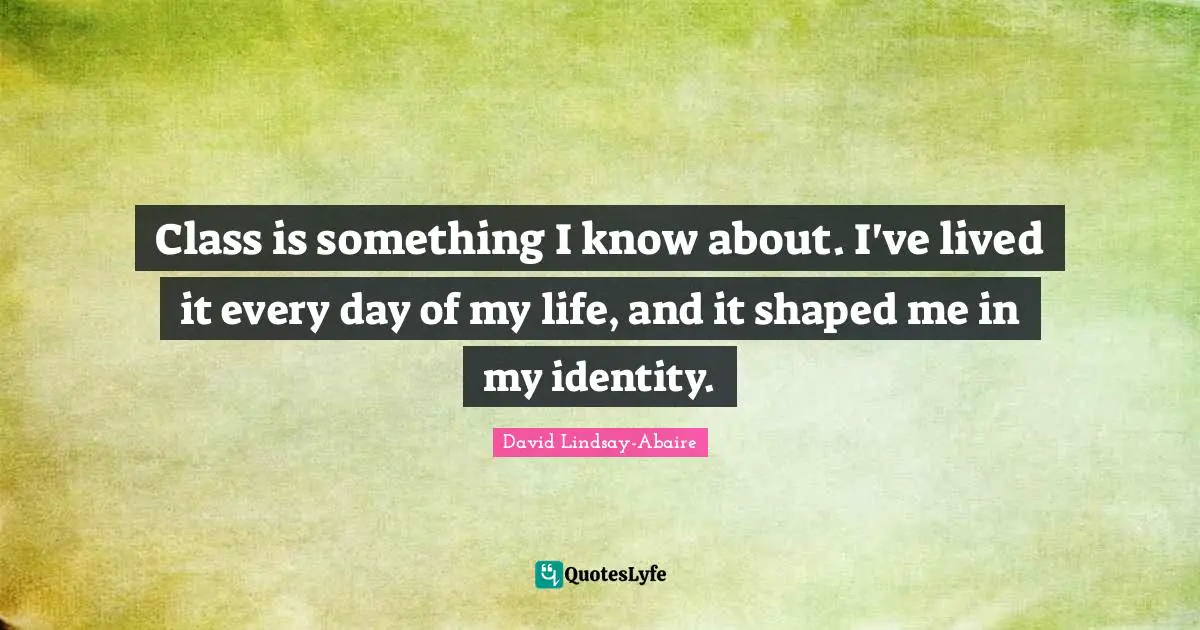Class is something I know about. I've lived it every day of my life, and it shaped me in my identity.