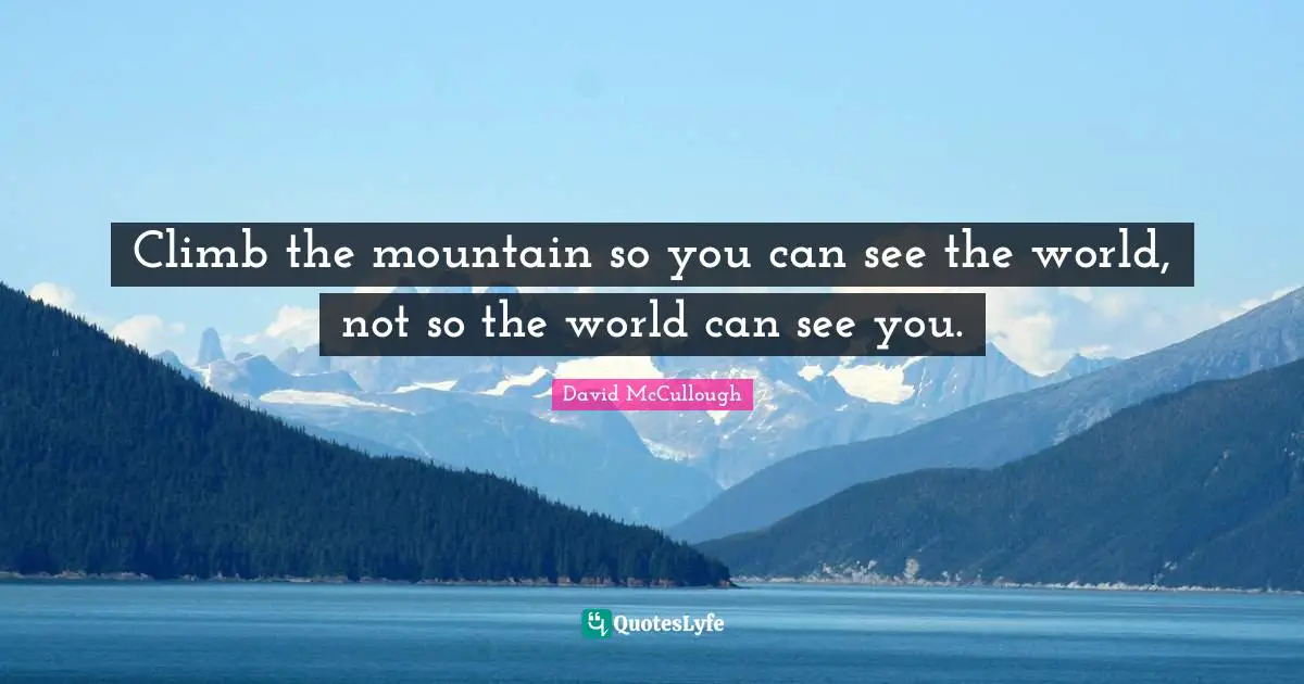 Famous Quotes: "Climb the mountain so you can see the world, not so the world can see you."