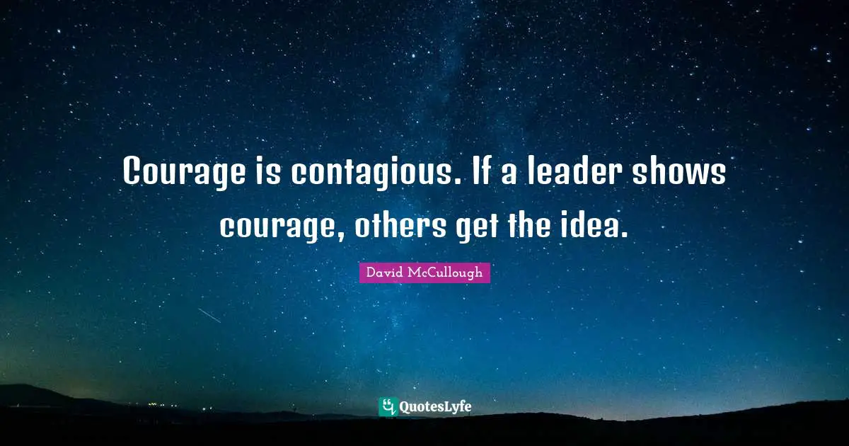 David McCullough Quotes: "Courage is contagious. If a leader shows courage, others get the idea."