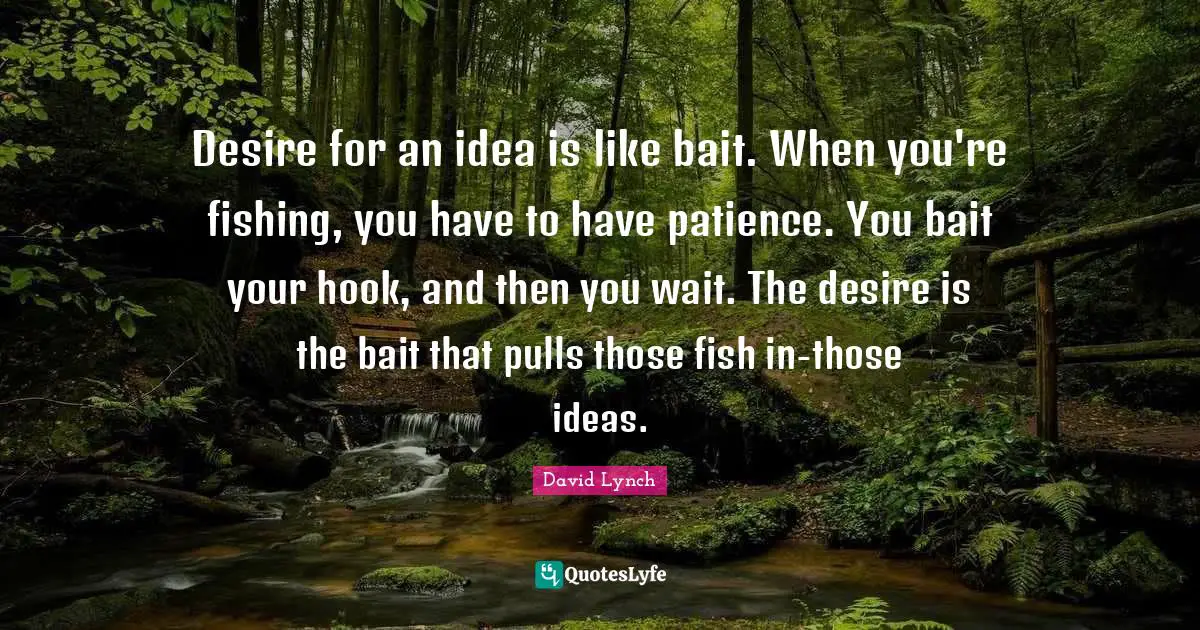 Desire for an idea is like bait. When you're fishing, you have to have patience. You bait your hook, and then you wait. The desire is the bait that pulls those fish in-those ideas.