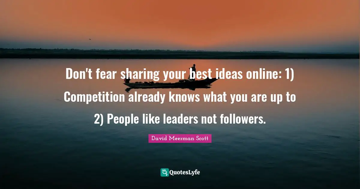 Followers Quotes: "Don't fear sharing your best ideas online: 1) Competition already knows what you are up to 2) People like leaders not followers."
