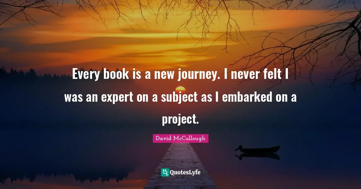 Every book is a new journey. I never felt I was an expert on a subject as I embarked on a project.
