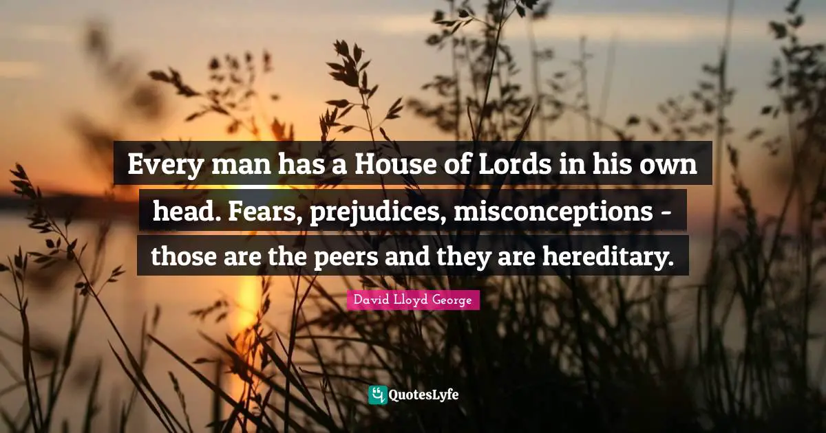 Every man has a House of Lords in his own head. Fears, prejudices, misconceptions - those are the peers and they are hereditary.