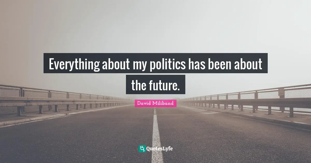 Ed Miliband Quotes: "Everything about my politics has been about the future."