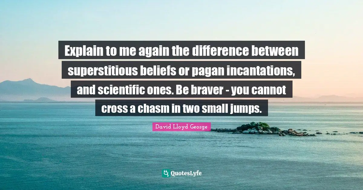 Explain to me again the difference between superstitious beliefs or pagan incantations, and scientific ones. Be braver - you cannot cross a chasm in two small jumps.