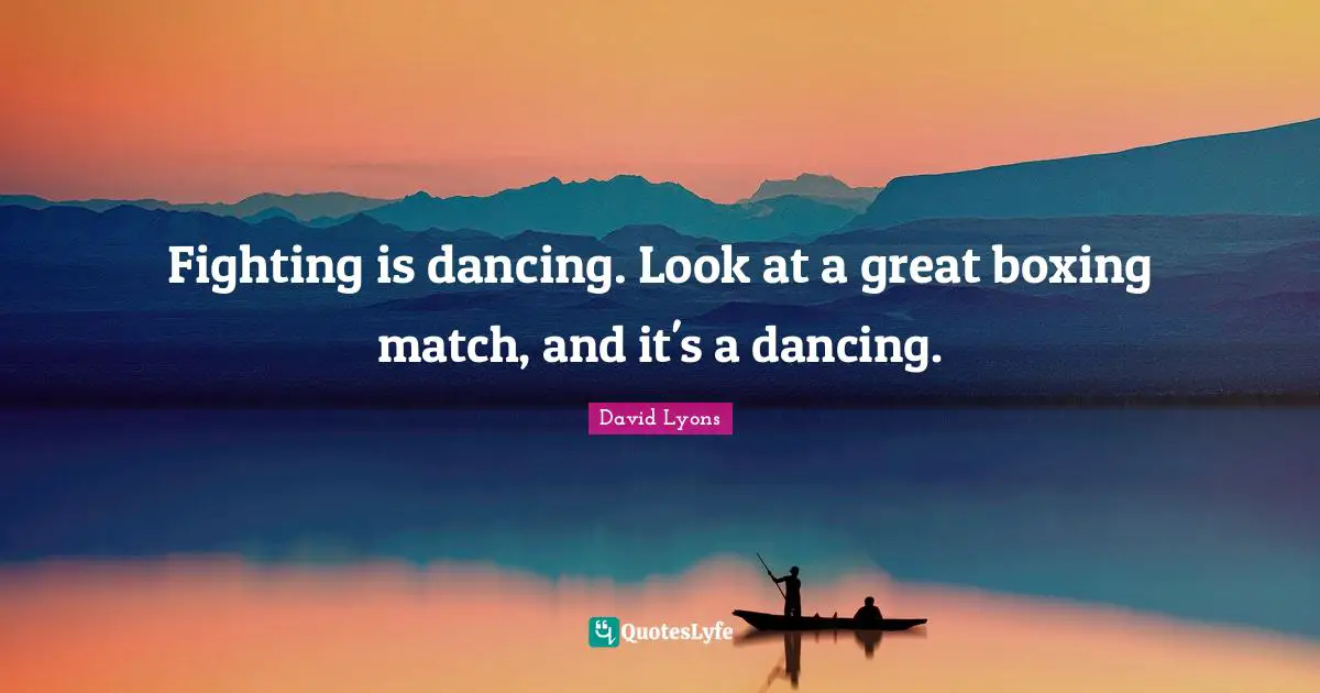 Fighting is dancing. Look at a great boxing match, and it's a dancing.
