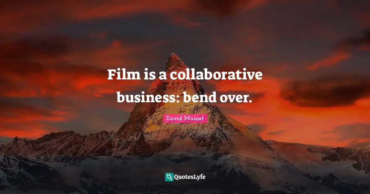 Film is a collaborative business: bend over.