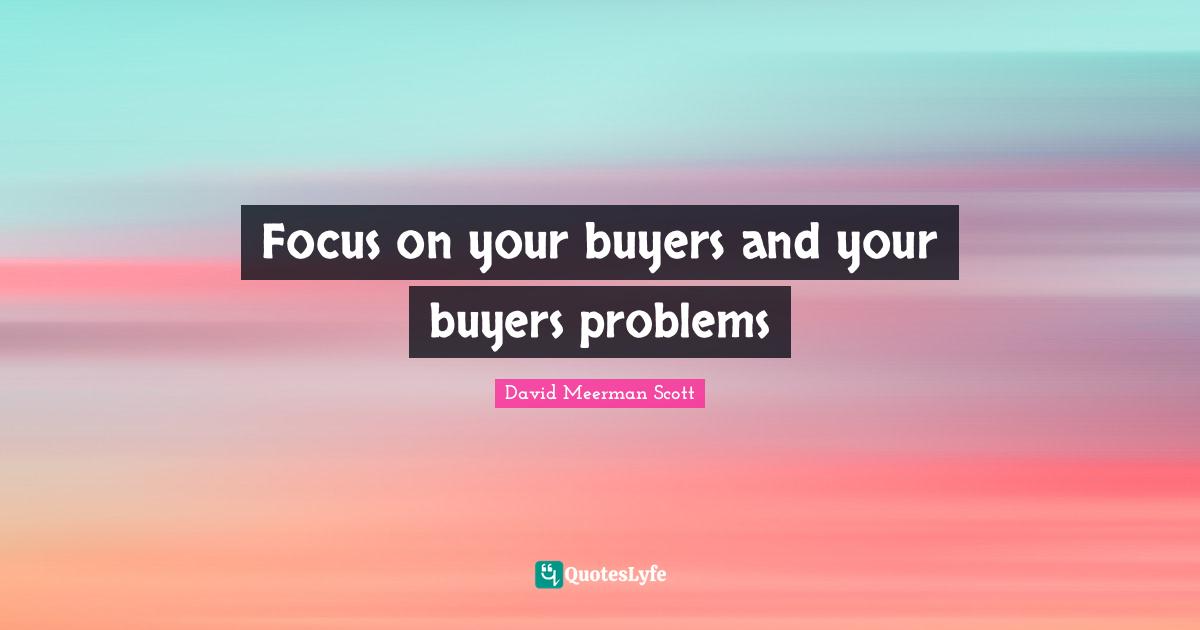 Focus on your buyers and your buyers problems