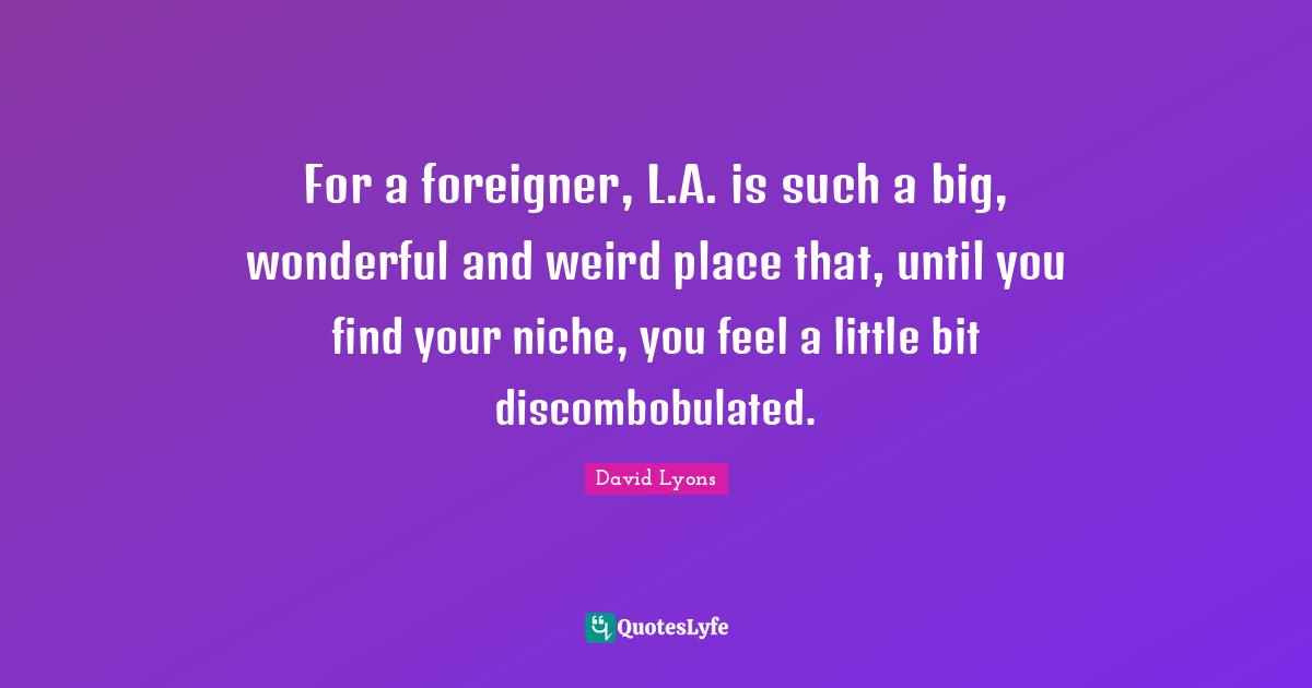 For a foreigner, L.A. is such a big, wonderful and weird place that, until you find your niche, you feel a little bit discombobulated.