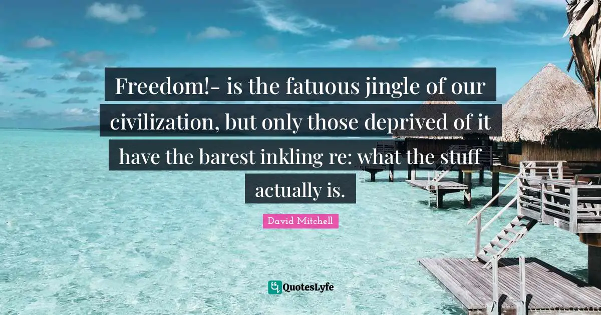 Freedom!- is the fatuous jingle of our civilization, but only those deprived of it have the barest inkling re: what the stuff actually is.