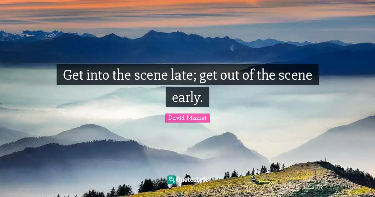 Get into the scene late; get out of the scene early.