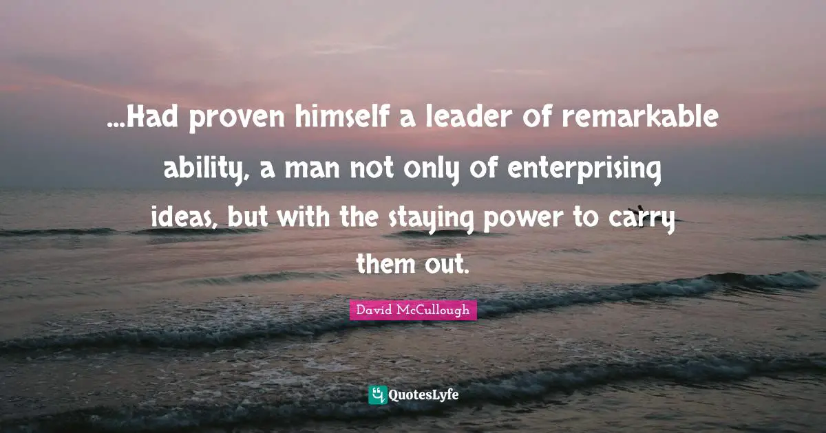 ...Had proven himself a leader of remarkable ability, a man not only of enterprising ideas, but with the staying power to carry them out.