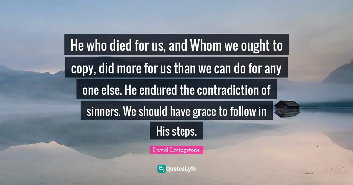 David Livingstone Quotes: "He who died for us, and Whom we ought to copy, did more for us than we can do for any one else. He endured the contradiction of sinners. We should have grace to follow in His steps."