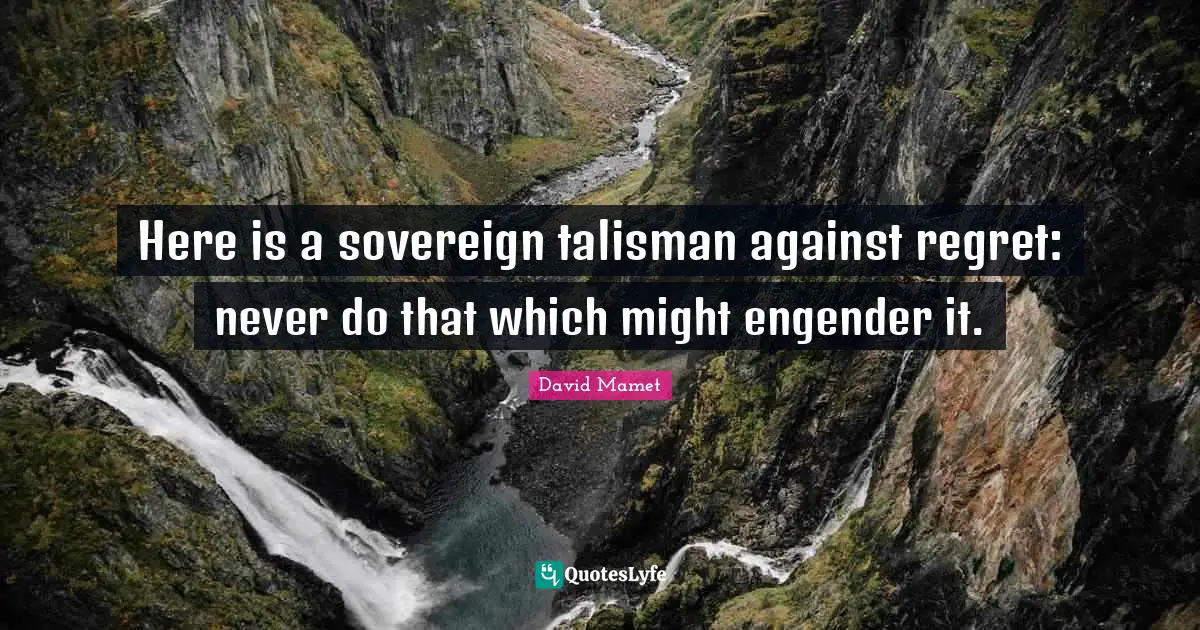 Here is a sovereign talisman against regret: never do that which might engender it.