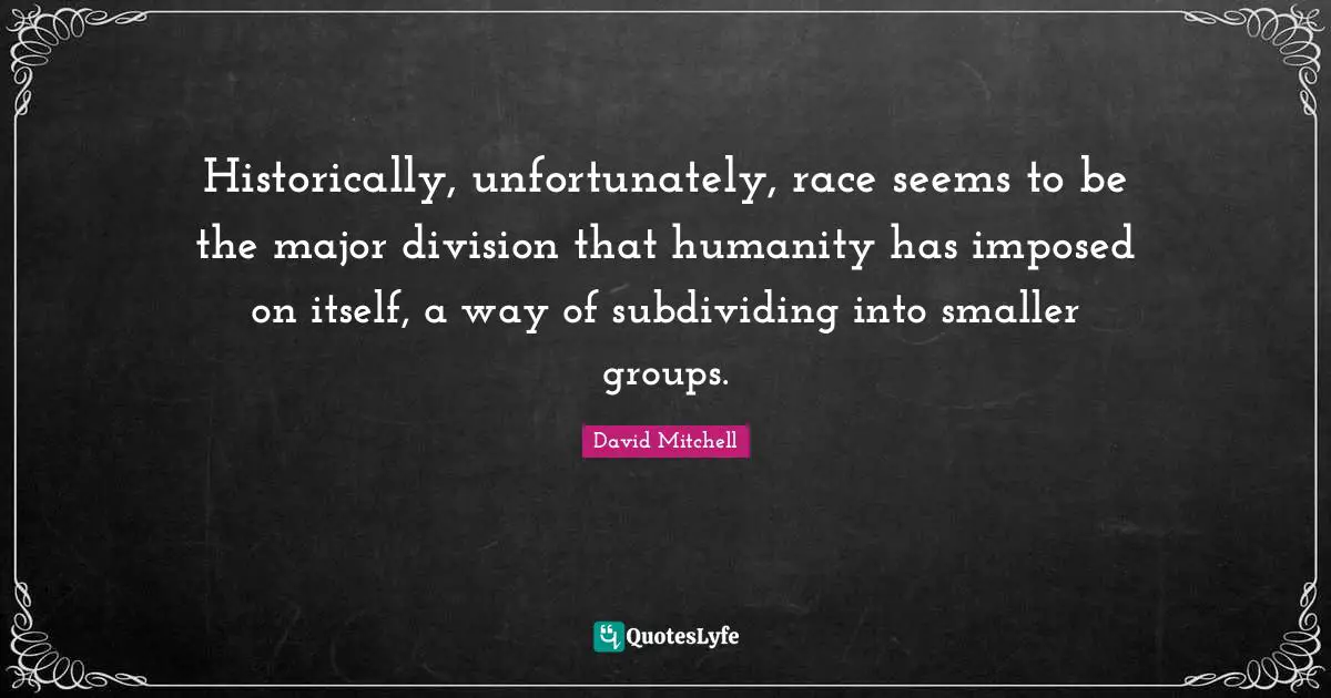 Historically, unfortunately, race seems to be the major division that humanity has imposed on itself, a way of subdividing into smaller groups.