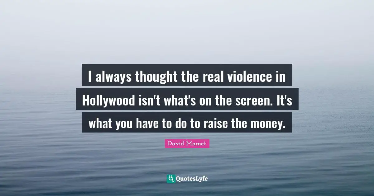 I always thought the real violence in Hollywood isn't what's on the screen. It's what you have to do to raise the money.
