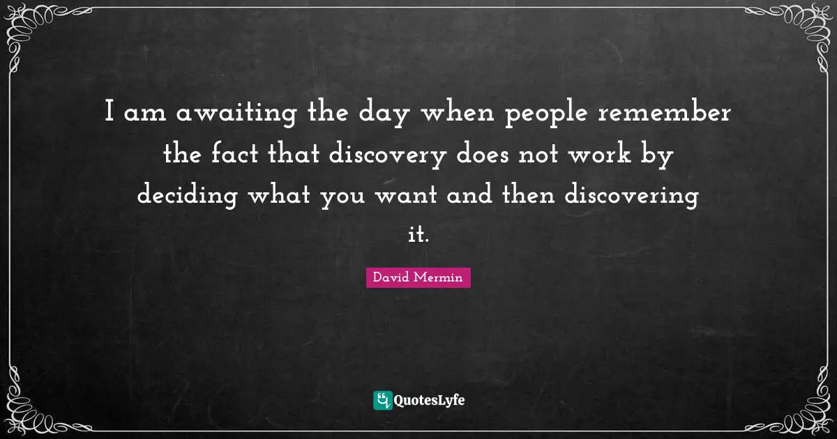 I am awaiting the day when people remember the fact that discovery does not work by deciding what you want and then discovering it.