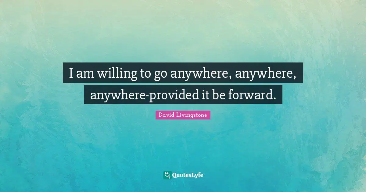 I am willing to go anywhere, anywhere, anywhere-provided it be forward.