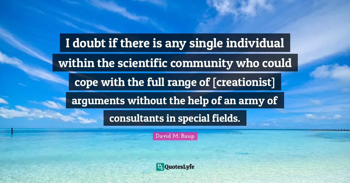 David M. Raup Quotes: "I doubt if there is any single individual within the scientific community who could cope with the full range of [creationist] arguments without the help of an army of consultants in special fields."
