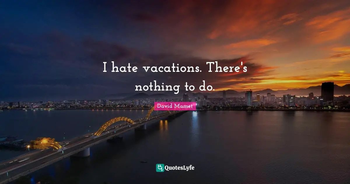 I hate vacations. There's nothing to do.