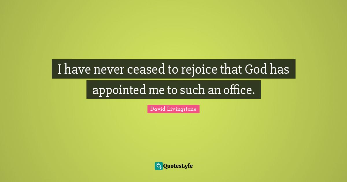 David Livingstone Quotes: "I have never ceased to rejoice that God has appointed me to such an office."