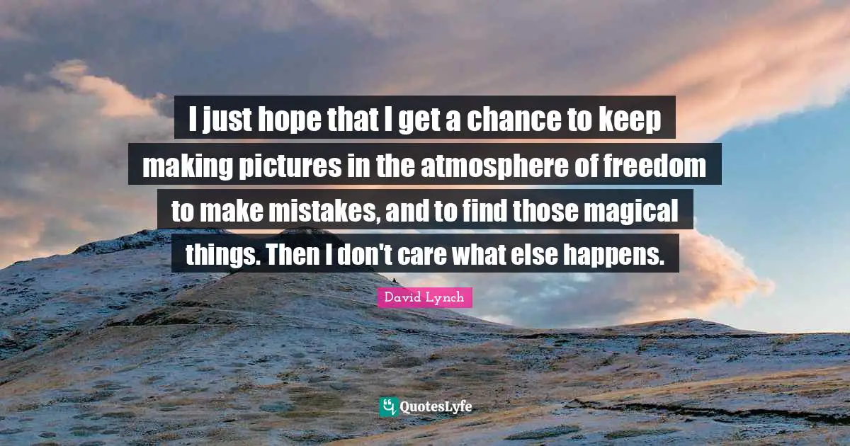 I just hope that I get a chance to keep making pictures in the atmosphere of freedom to make mistakes, and to find those magical things. Then I don't care what else happens.