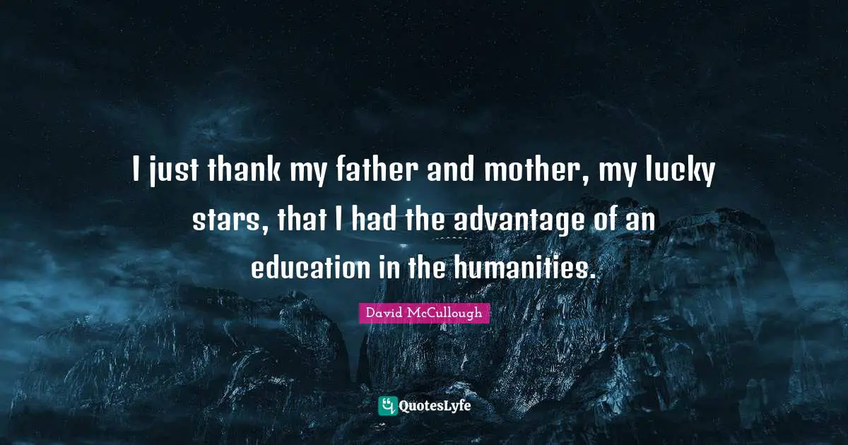 David McCullough Quotes: "I just thank my father and mother, my lucky stars, that I had the advantage of an education in the humanities."