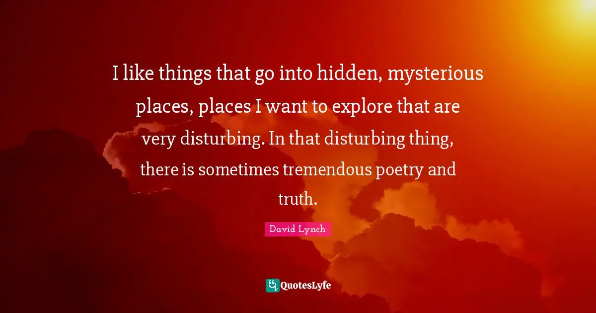 Poetry Quotes: "I like things that go into hidden, mysterious places, places I want to explore that are very disturbing. In that disturbing thing, there is sometimes tremendous poetry and truth."