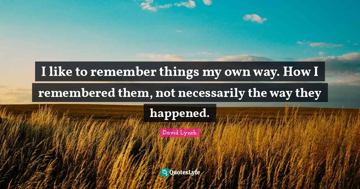 David Lynch Quotes: "I like to remember things my own way. How I remembered them, not necessarily the way they happened."