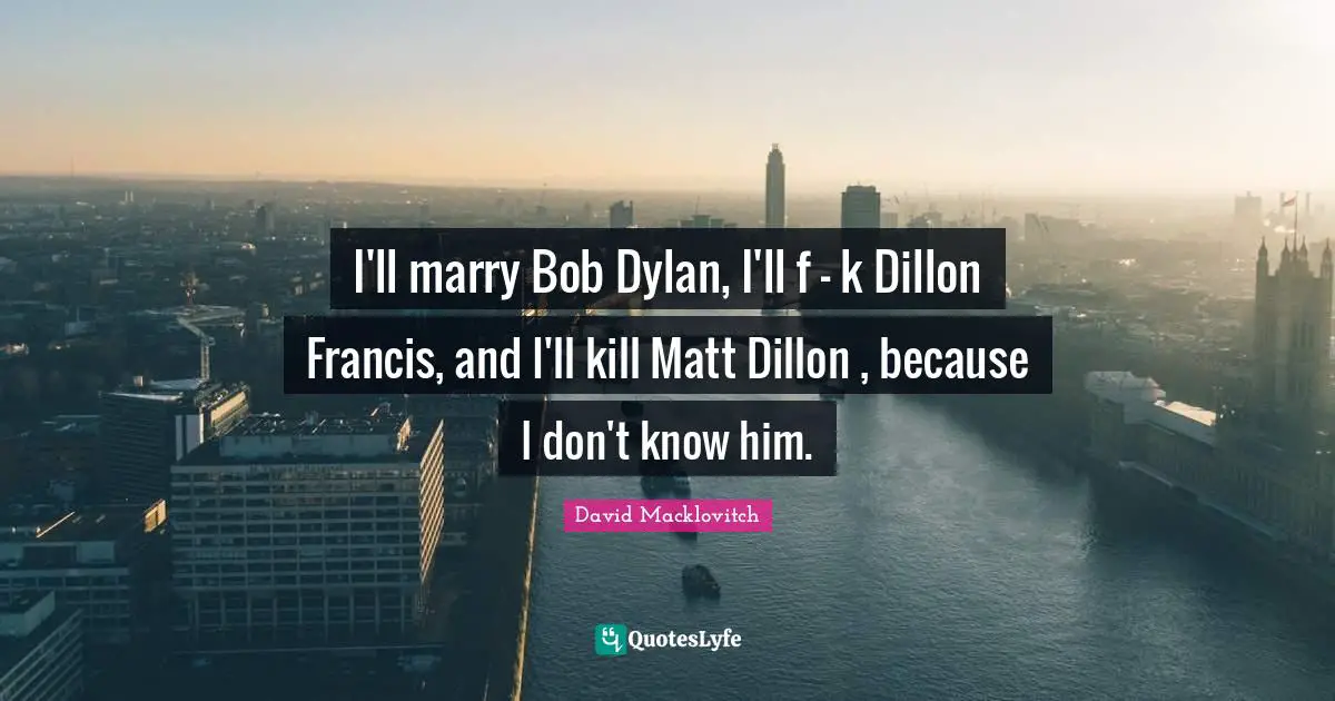 Bob Dylan Quotes: "I'll marry Bob Dylan, I'll f - k Dillon Francis, and I'll kill Matt Dillon , because I don't know him."
