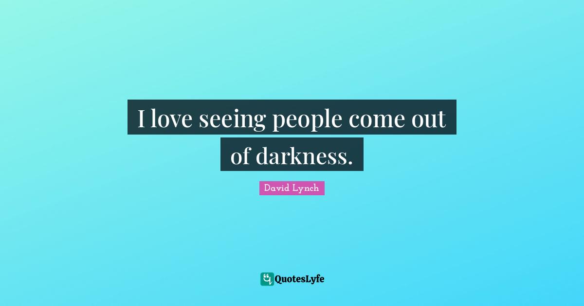 David Lynch Quotes: "I love seeing people come out of darkness."