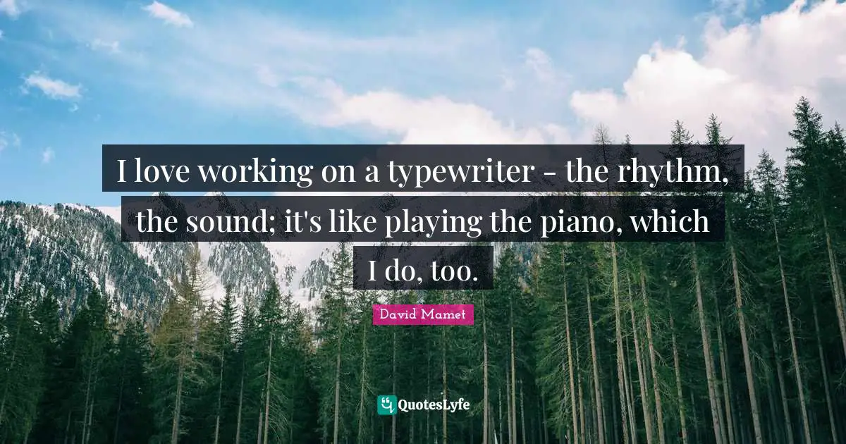 I love working on a typewriter - the rhythm, the sound; it's like playing the piano, which I do, too.
