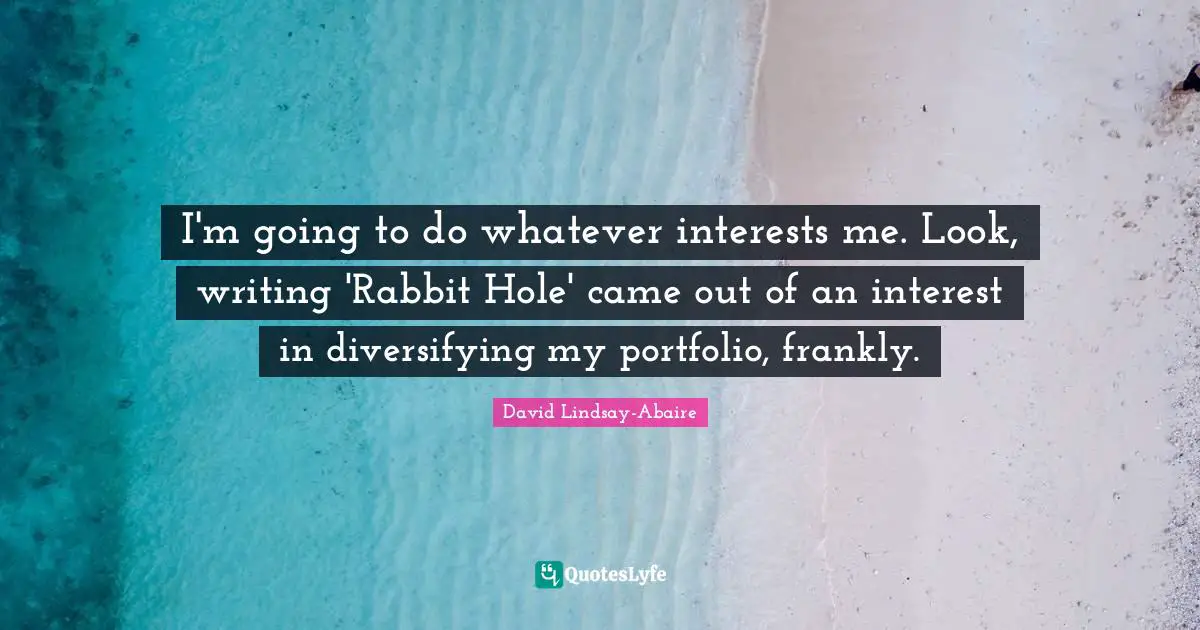 I'm going to do whatever interests me. Look, writing 'Rabbit Hole' came out of an interest in diversifying my portfolio, frankly.