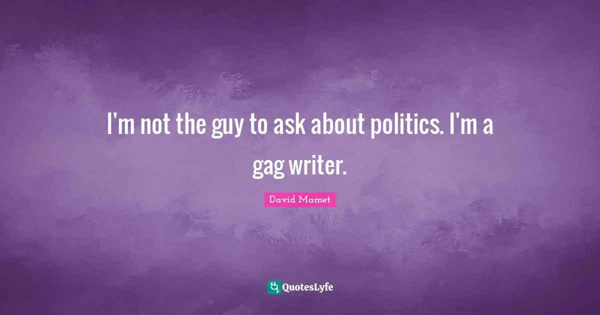 I'm not the guy to ask about politics. I'm a gag writer.