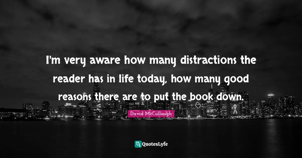 David McCullough Quotes: "I'm very aware how many distractions the reader has in life today, how many good reasons there are to put the book down."