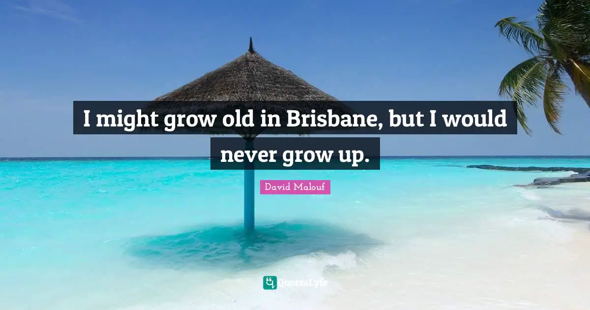 I might grow old in Brisbane, but I would never grow up.