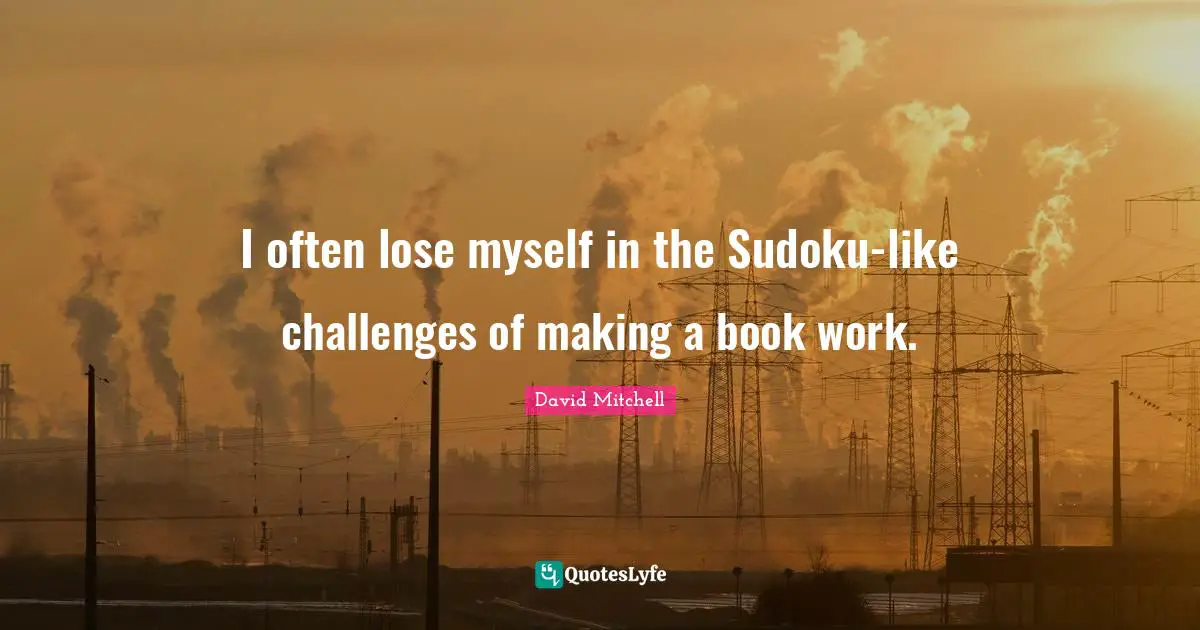 I often lose myself in the Sudoku-like challenges of making a book work.
