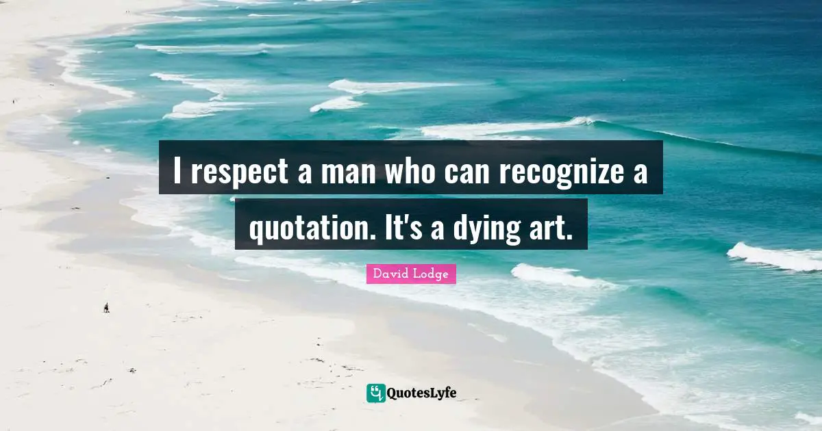 I respect a man who can recognize a quotation. It's a dying art.