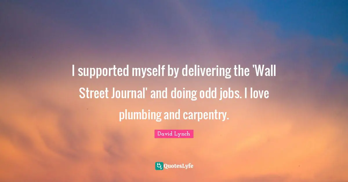 I supported myself by delivering the 'Wall Street Journal' and doing odd jobs. I love plumbing and carpentry.