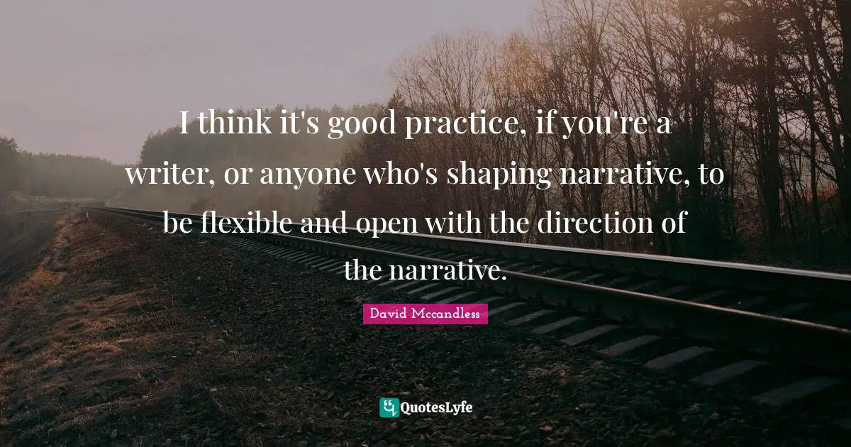 I think it's good practice, if you're a writer, or anyone who's shaping narrative, to be flexible and open with the direction of the narrative.
