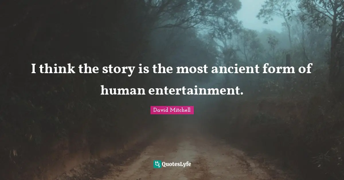 I think the story is the most ancient form of human entertainment.