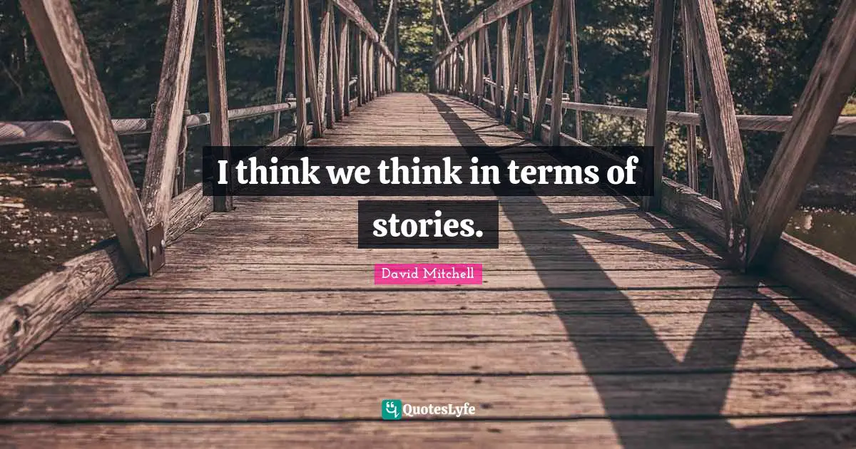 I think we think in terms of stories.